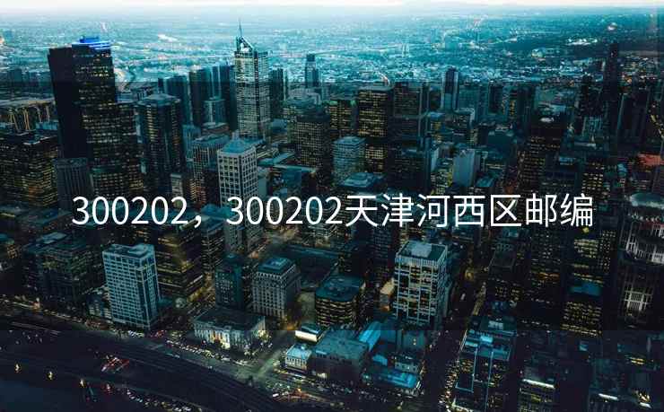 300202，300202天津河西区邮编