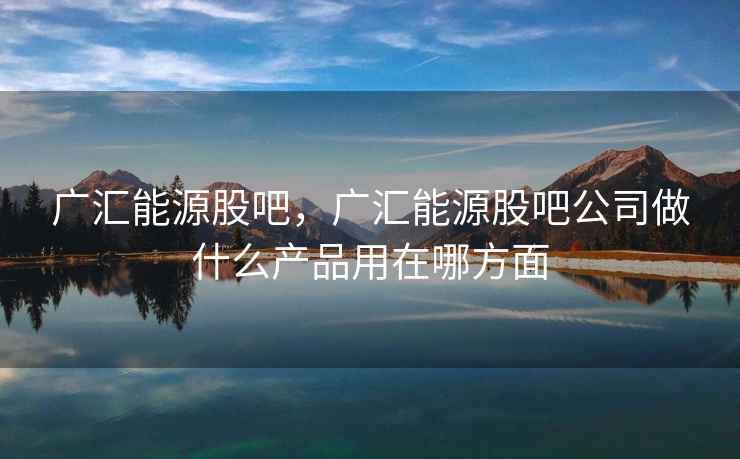 广汇能源股吧，广汇能源股吧公司做什么产品用在哪方面