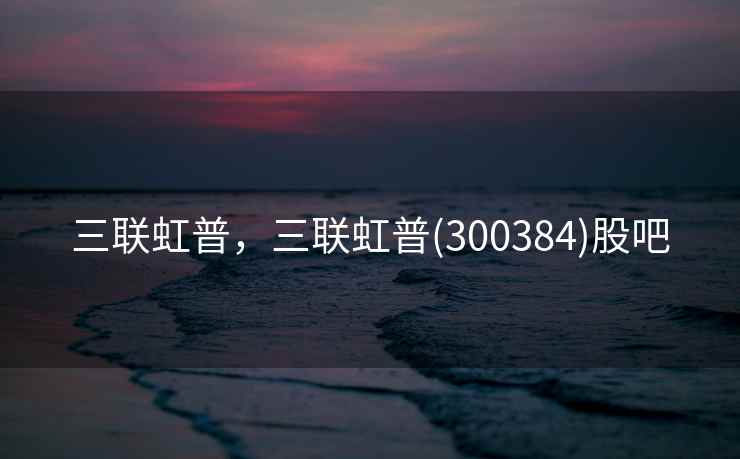 三联虹普，三联虹普(300384)股吧