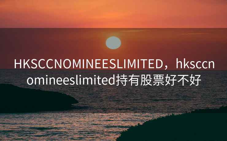 HKSCCNOMINEESLIMITED,hksccnomineeslimited持有股票好不好 HKSCCNOMINEESLIMITED,hksccnomineeslimited持有股票好不好