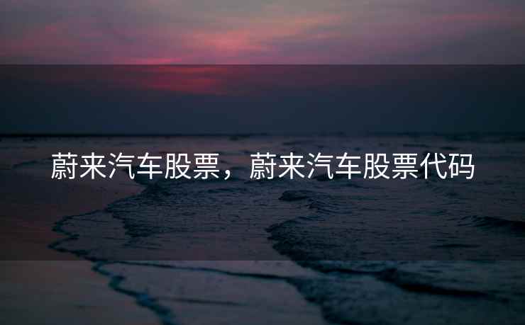 蔚来汽车股票，蔚来汽车股票代码