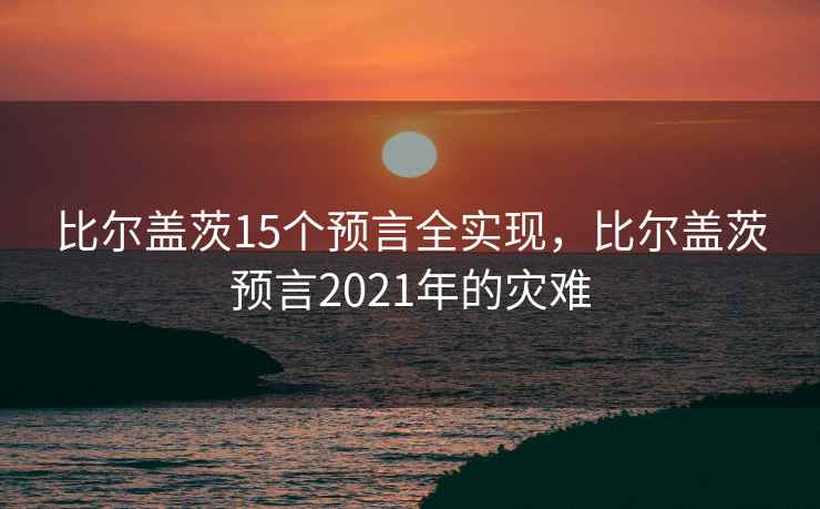 比尔盖茨15个预言全实现,比尔盖茨预言2021年的灾难 比尔盖茨15个预言全实现,比尔盖茨预言2021年的灾难