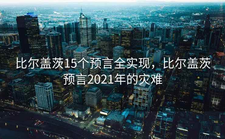 比尔盖茨15个预言全实现,比尔盖茨预言2021年的灾难 比尔盖茨15个预言全实现,比尔盖茨预言2021年的灾难