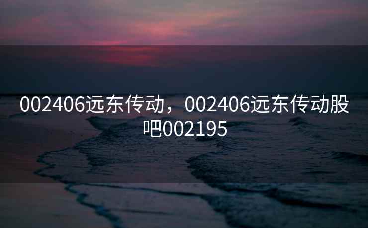 002406远东传动，002406远东传动股吧002195