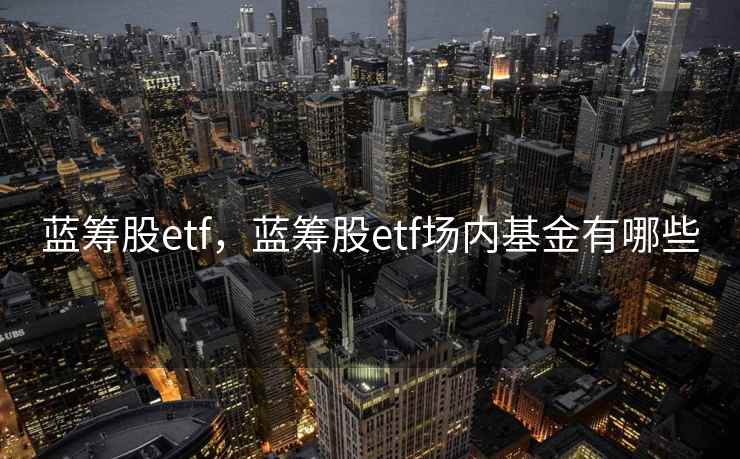 蓝筹股etf，蓝筹股etf场内基金有哪些