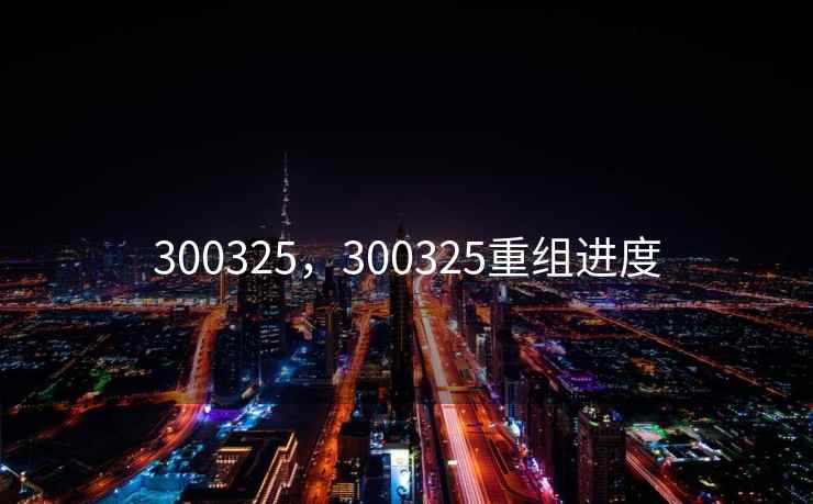 300325，300325重组进度