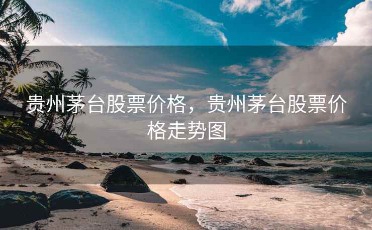 贵州茅台股票价格，贵州茅台股票价格走势图