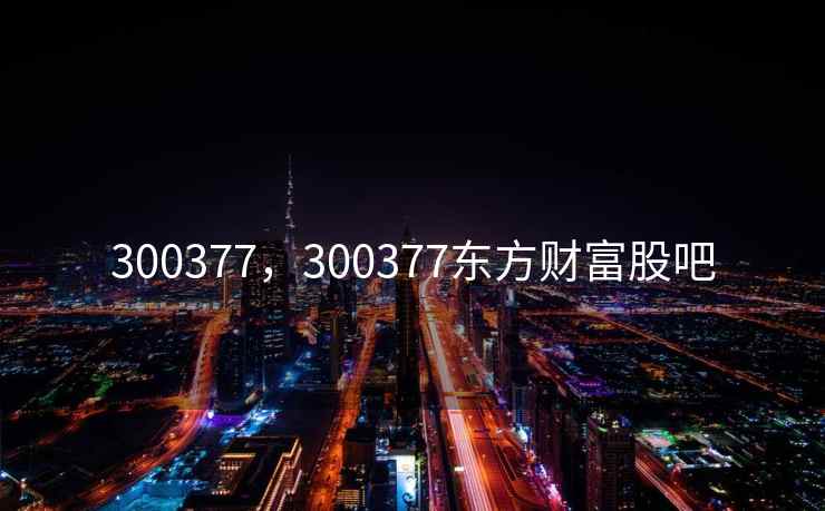 300377，300377东方财富股吧