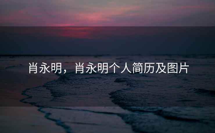 肖永明,肖永明个人简历及图片 肖永明,肖永明个人简历及图片