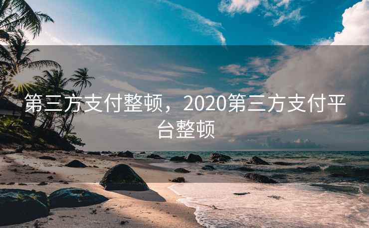 第三方支付整顿,2020第三方支付平台整顿 第三方支付整顿,2020第三方支付平台整顿