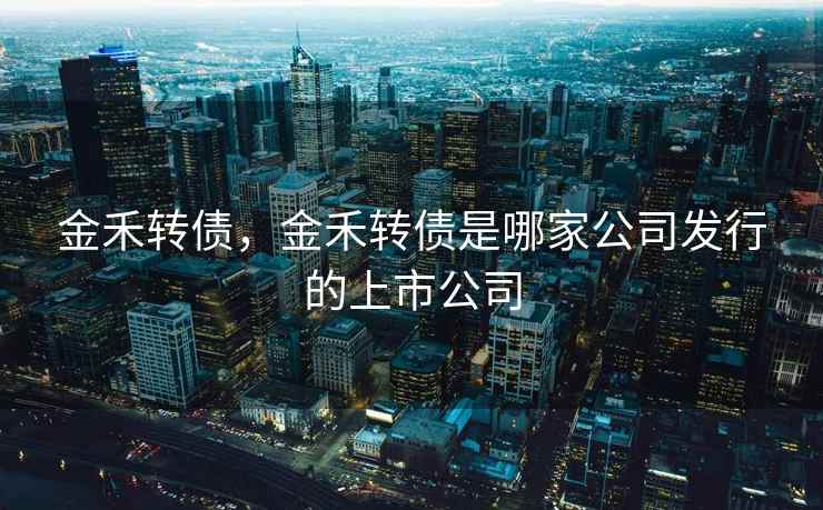 金禾转债,金禾转债是哪家公司发行的上市公司 金禾转债,金禾转债是哪家公司发行的上市公司
