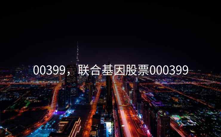 00399,联合基因股票000399 00399,联合基因股票000399