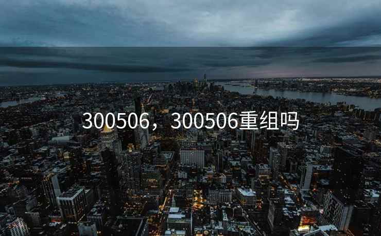 300506，300506重组吗