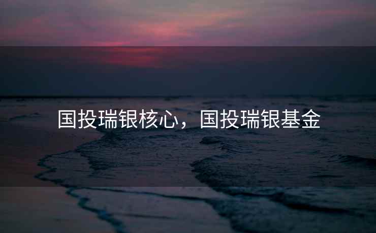 国投瑞银核心,国投瑞银基金 国投瑞银核心,国投瑞银基金