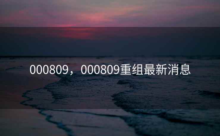 000809，000809重组最新消息