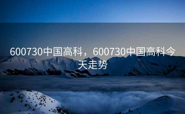 600730中国高科,600730中国高科今天走势 600730中国高科,600730中国高科今天走势