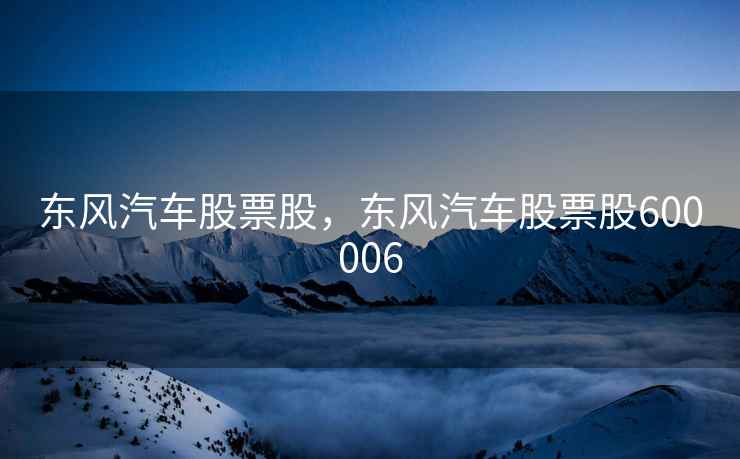 东风汽车股票股，东风汽车股票股600006