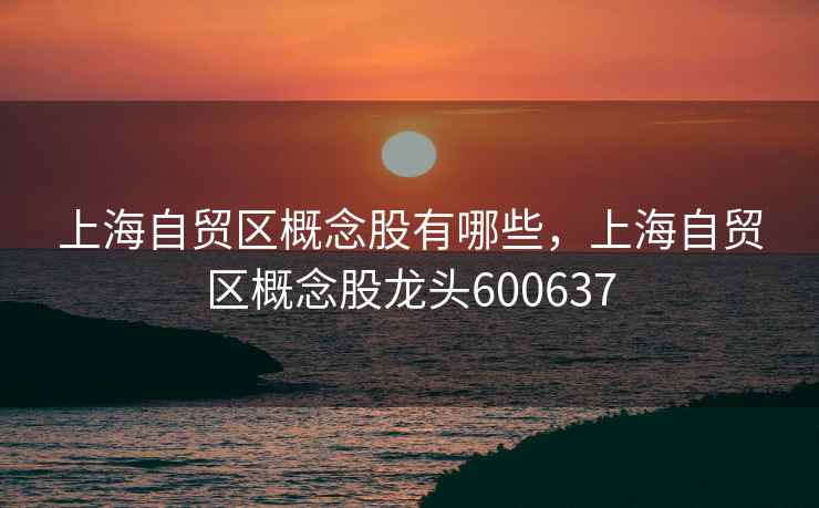 上海自贸区概念股有哪些,上海自贸区概念股龙头600637 上海自贸区概念股有哪些,上海自贸区概念股龙头600637