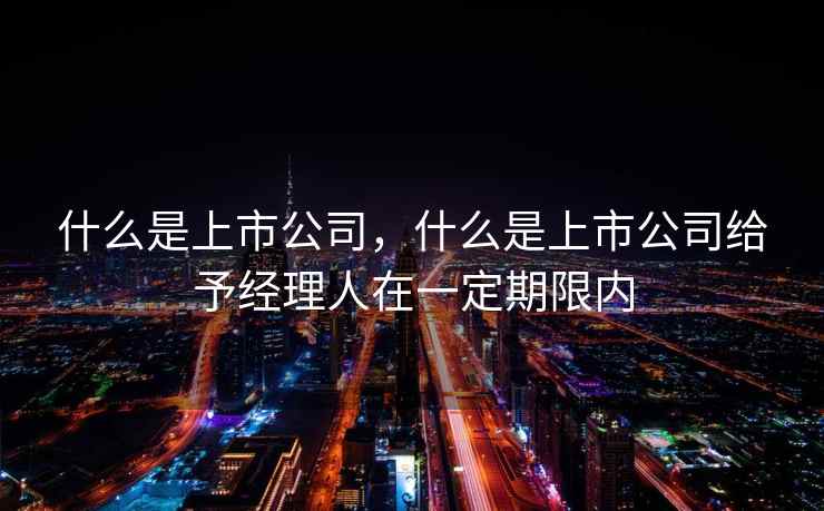 什么是上市公司，什么是上市公司给予经理人在一定期限内