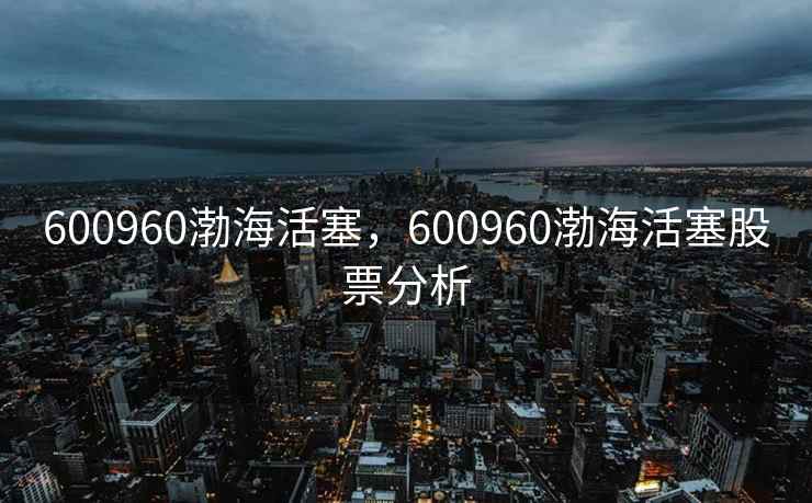 600960渤海活塞,600960渤海活塞股票分析 600960渤海活塞,600960渤海活塞股票分析