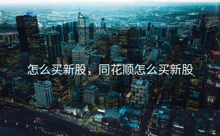 怎么买新股,同花顺怎么买新股 怎么买新股,同花顺怎么买新股