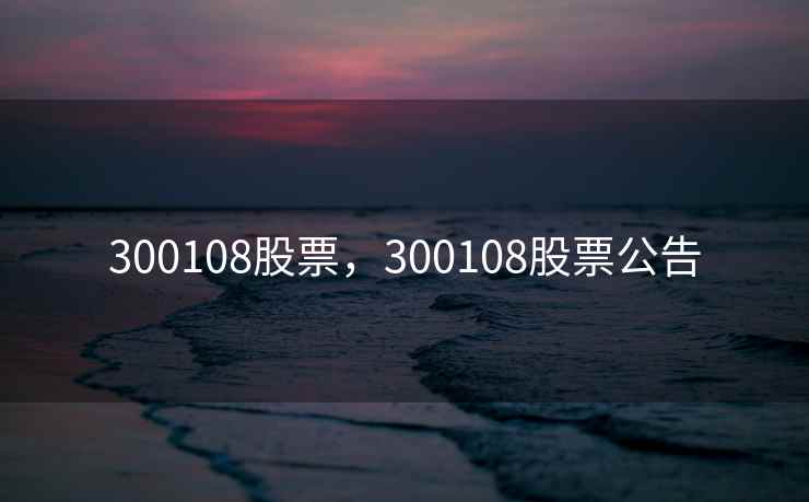 300108股票，300108股票公告