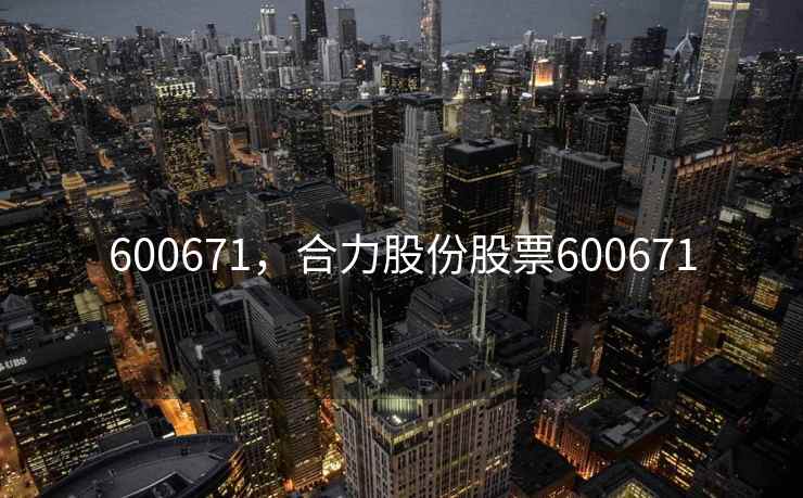 600671,合力股份股票600671 600671,合力股份股票600671