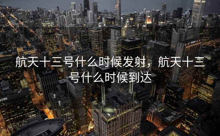 航天十三号什么时候发射，航天十三号什么时候到达