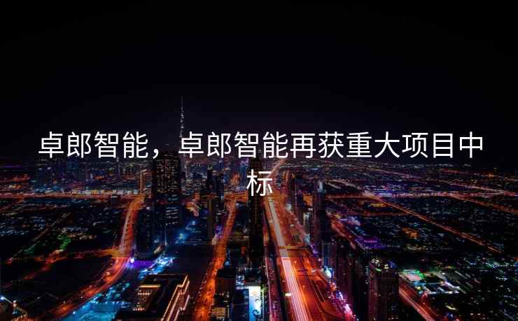 卓郎智能，卓郎智能再获重大项目中标