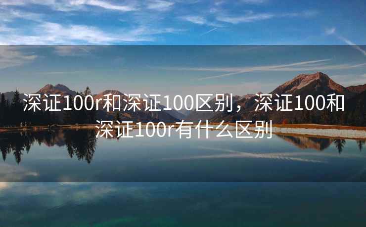 深证100r和深证100区别，深证100和深证100r有什么区别