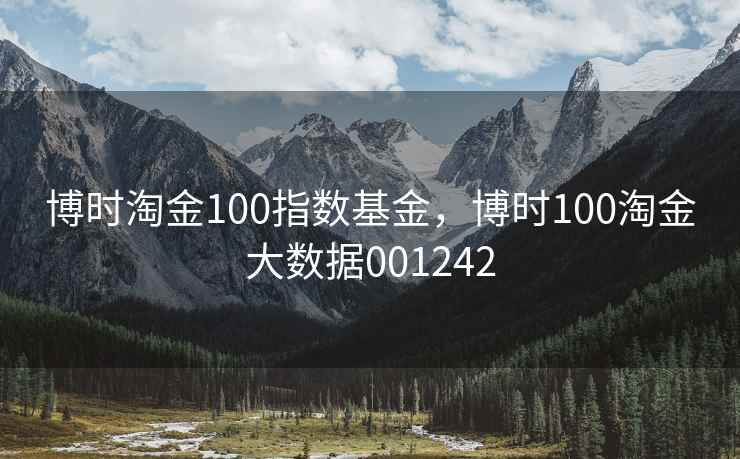 博时淘金100指数基金，博时100淘金大数据001242