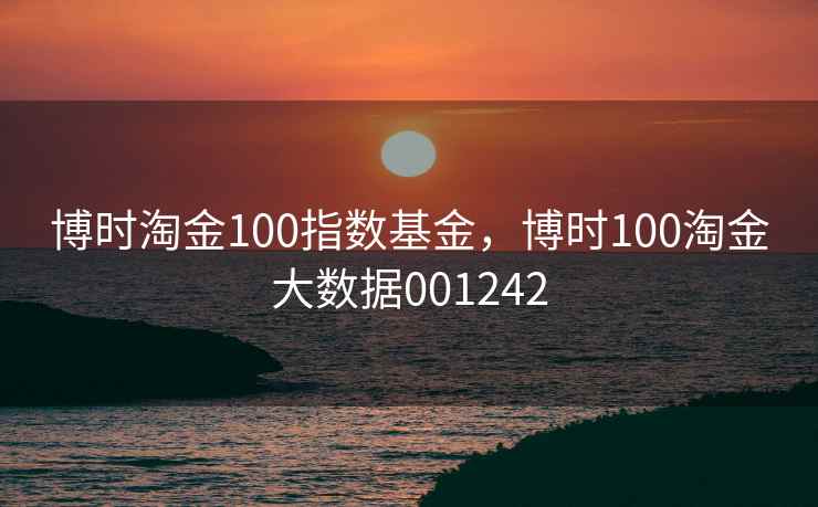 博时淘金100指数基金，博时100淘金大数据001242