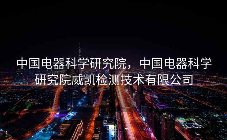 中国电器科学研究院，中国电器科学研究院威凯检测技术有限公司