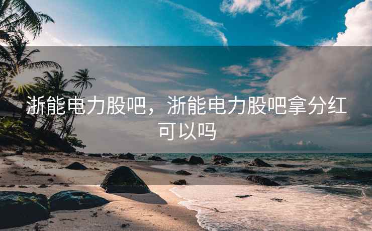 浙能电力股吧，浙能电力股吧拿分红可以吗