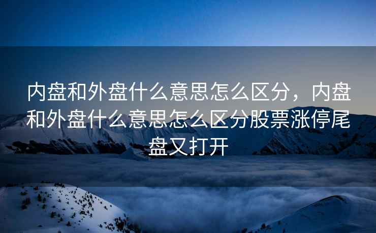 内盘和外盘什么意思怎么区分，内盘和外盘什么意思怎么区分股票涨停尾盘又打开