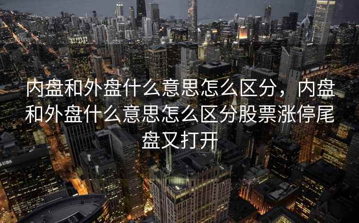 内盘和外盘什么意思怎么区分，内盘和外盘什么意思怎么区分股票涨停尾盘又打开