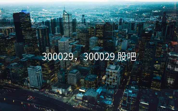 300029，300029 股吧