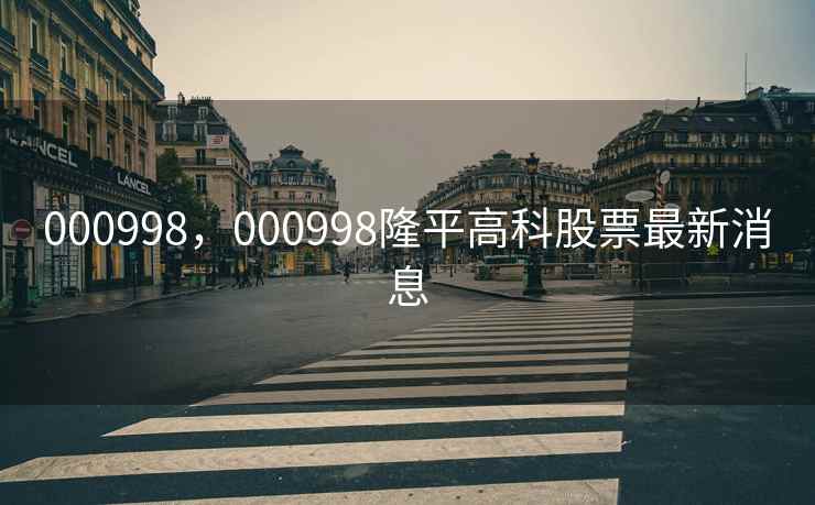 000998,000998隆平高科股票最新消息 000998,000998隆平高科股票最新消息