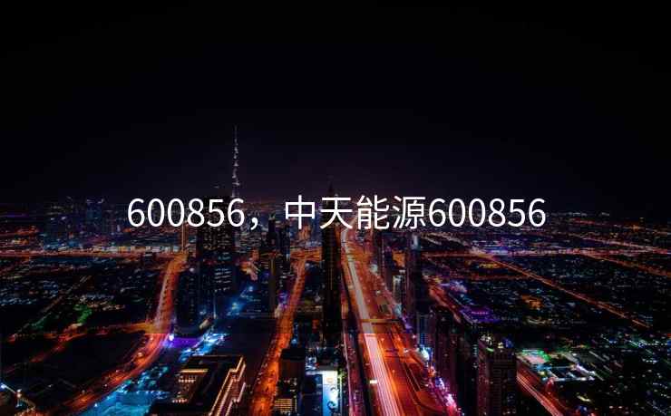 600856,中天能源600856 600856,中天能源600856