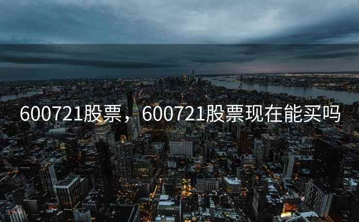 600721股票,600721股票现在能买吗 600721股票,600721股票现在能买吗