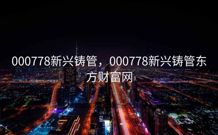 000778新兴铸管，000778新兴铸管东方财富网