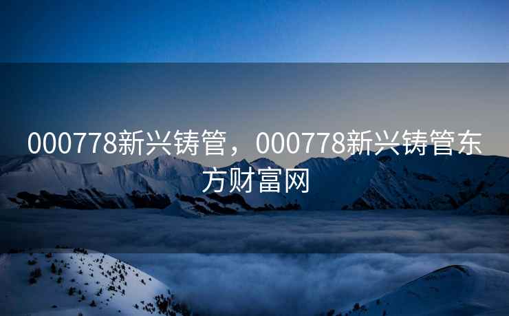 000778新兴铸管，000778新兴铸管东方财富网