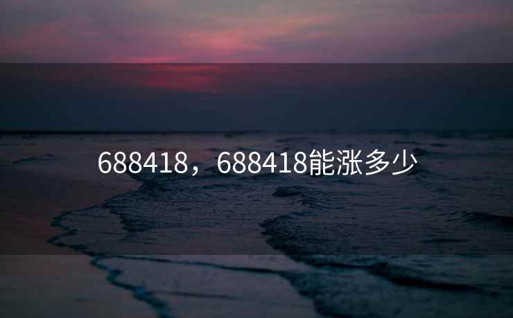 688418，688418能涨多少