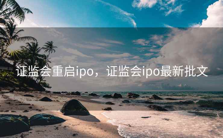 证监会重启ipo，证监会ipo最新批文
