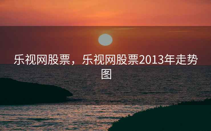 乐视网股票，乐视网股票2013年走势图