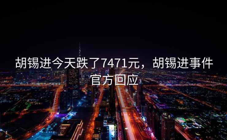 胡锡进今天跌了7471元,胡锡进事件官方回应 胡锡进今天跌了7471元,胡锡进事件官方回应