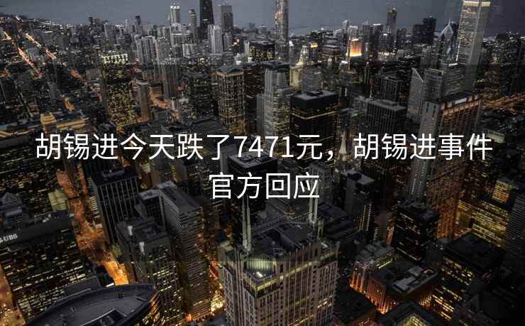 胡锡进今天跌了7471元,胡锡进事件官方回应 胡锡进今天跌了7471元,胡锡进事件官方回应