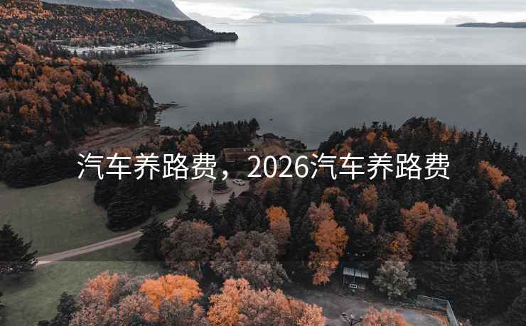 汽车养路费,2026汽车养路费 汽车养路费,2026汽车养路费