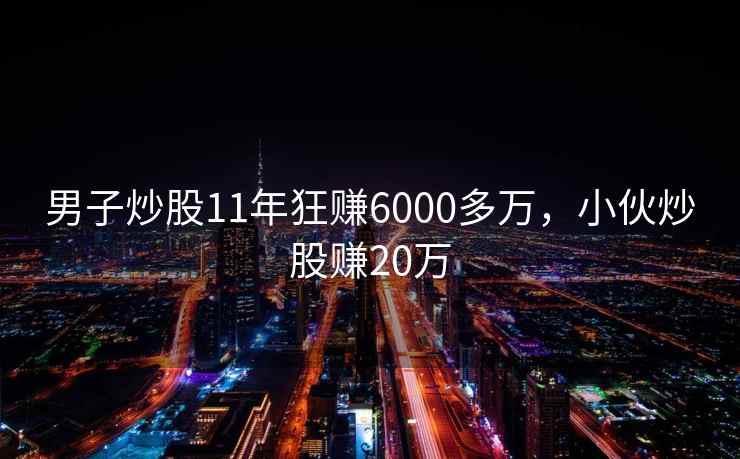 男子炒股11年狂赚6000多万,小伙炒股赚20万 男子炒股11年狂赚6000多万,小伙炒股赚20万