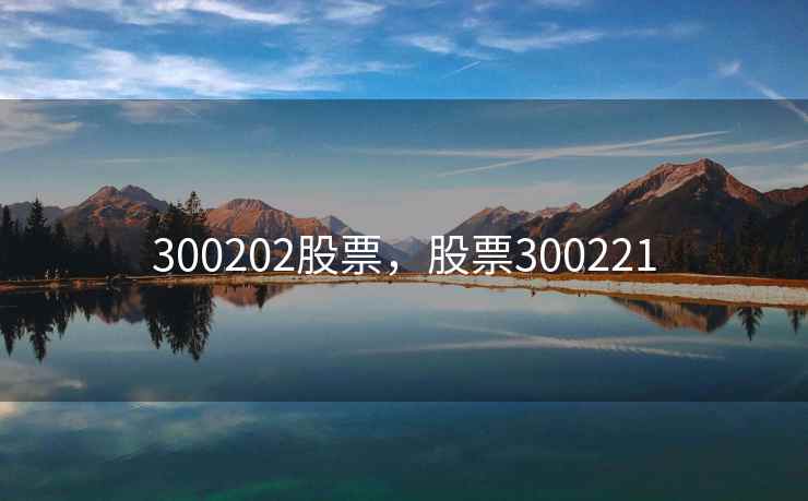300202股票，股票300221